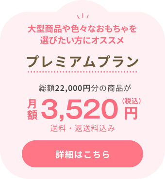 大型商品や色々なおもちゃを選びたい方にオススメプレミアムプラン 総額22,000円分の商品が月額3,520円（税込）